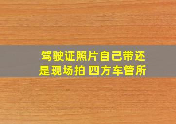 驾驶证照片自己带还是现场拍 四方车管所